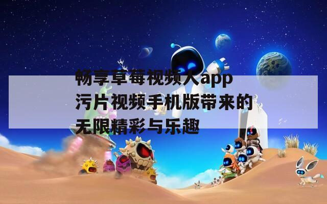 畅享草莓视频人app污片视频手机版带来的无限精彩与乐趣-第1张图片-一粒游戏网