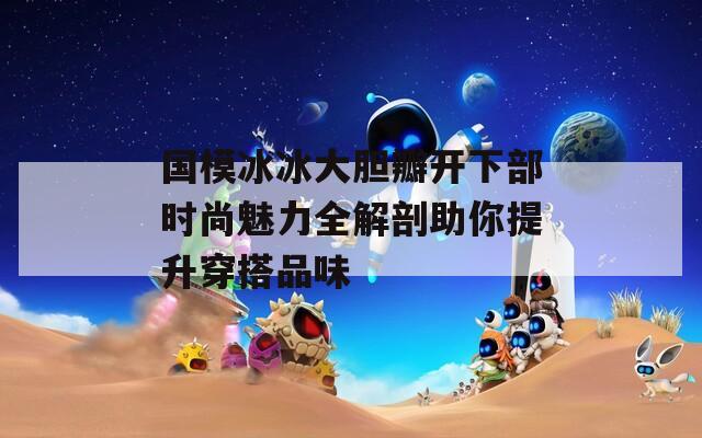 国模冰冰大胆瓣开下部时尚魅力全解剖助你提升穿搭品味-第1张图片-一粒游戏网