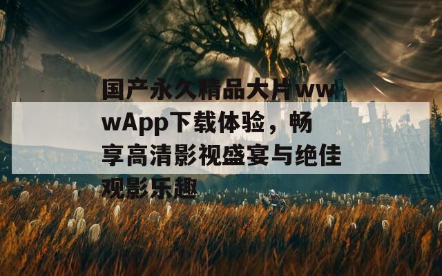 国产永久精品大片wwwApp下载体验，畅享高清影视盛宴与绝佳观影乐趣-第1张图片-一粒游戏网