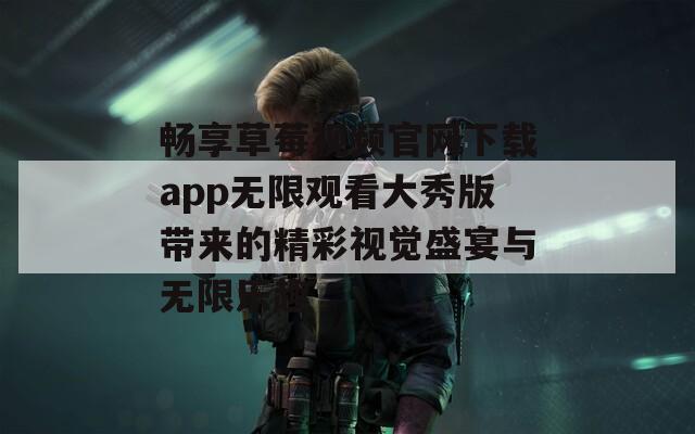 畅享草莓视频官网下载app无限观看大秀版带来的精彩视觉盛宴与无限乐趣-第1张图片-一粒游戏网