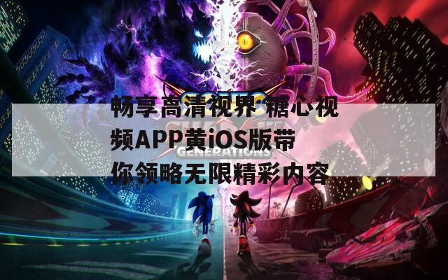 畅享高清视界 糖心视频APP黄iOS版带你领略无限精彩内容-第1张图片-一粒游戏网