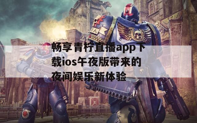 畅享青柠直播app下载ios午夜版带来的夜间娱乐新体验-第1张图片-一粒游戏网