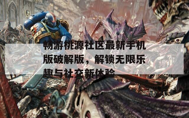 畅游桃源社区最新手机版破解版，解锁无限乐趣与社交新体验-第1张图片-一粒游戏网