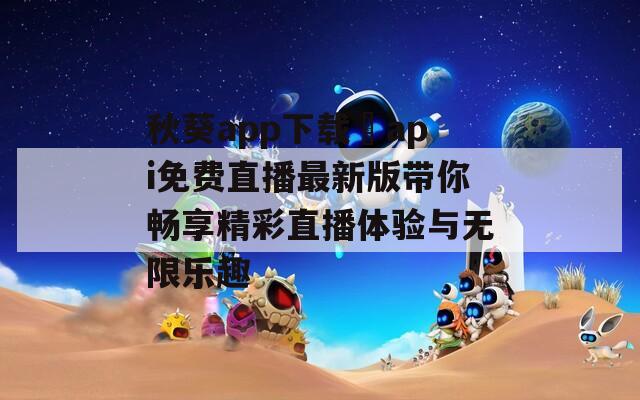 秋葵app下载汅api免费直播最新版带你畅享精彩直播体验与无限乐趣-第1张图片-一粒游戏网