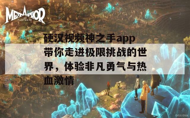 硬汉视频神之手app带你走进极限挑战的世界，体验非凡勇气与热血激情-第1张图片-一粒游戏网