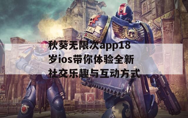 秋葵无限次app18岁ios带你体验全新社交乐趣与互动方式-第1张图片-一粒游戏网