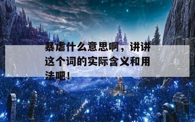 暴虐什么意思啊，讲讲这个词的实际含义和用法吧！-第1张图片-一粒游戏网