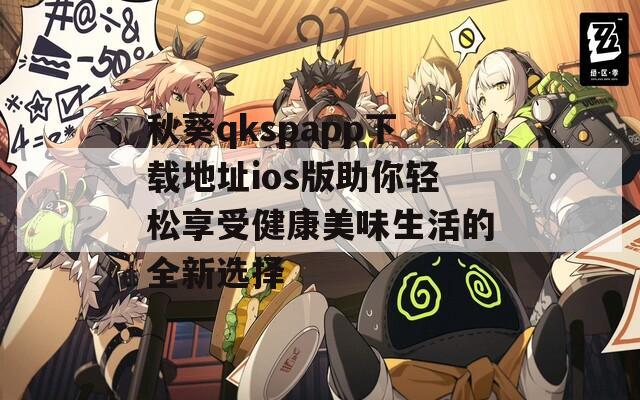 秋葵qkspapp下载地址ios版助你轻松享受健康美味生活的全新选择-第1张图片-一粒游戏网