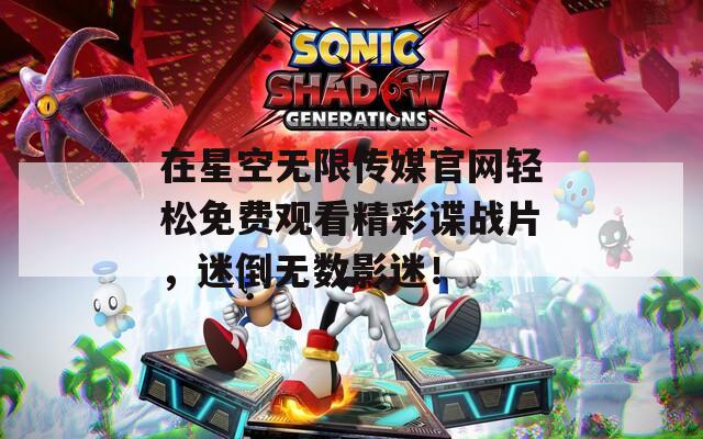 在星空无限传媒官网轻松免费观看精彩谍战片，迷倒无数影迷！-第1张图片-一粒游戏网