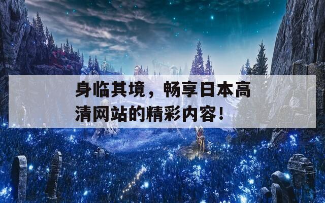 身临其境，畅享日本高清网站的精彩内容！-第1张图片-一粒游戏网