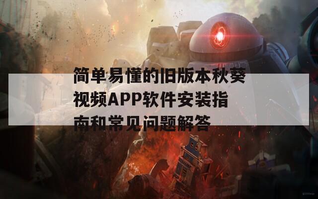 简单易懂的旧版本秋葵视频APP软件安装指南和常见问题解答-第1张图片-一粒游戏网