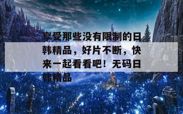 享受那些没有限制的日韩精品，好片不断，快来一起看看吧！无码日韩精品-第1张图片-一粒游戏网