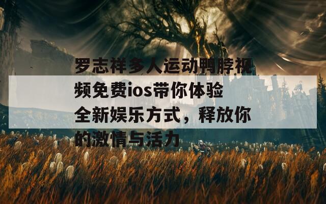 罗志祥多人运动鸭脖视频免费ios带你体验全新娱乐方式，释放你的激情与活力-第1张图片-一粒游戏网