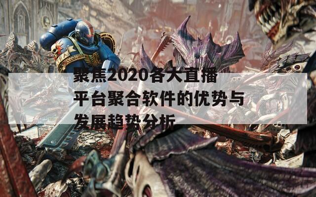 聚焦2020各大直播平台聚合软件的优势与发展趋势分析-第1张图片-一粒游戏网