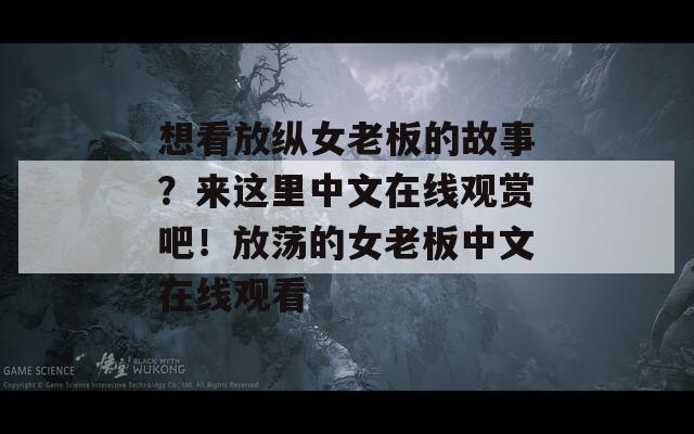 想看放纵女老板的故事？来这里中文在线观赏吧！放荡的女老板中文在线观看-第1张图片-一粒游戏网