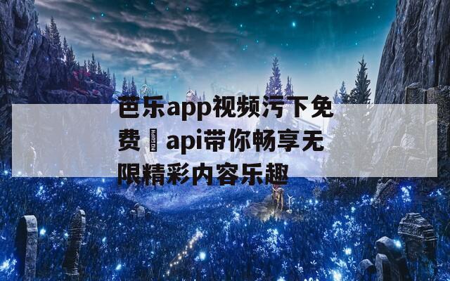 芭乐app视频污下免费汅api带你畅享无限精彩内容乐趣-第1张图片-一粒游戏网