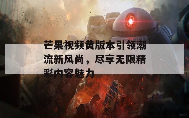 芒果视频黄版本引领潮流新风尚，尽享无限精彩内容魅力-第1张图片-一粒游戏网