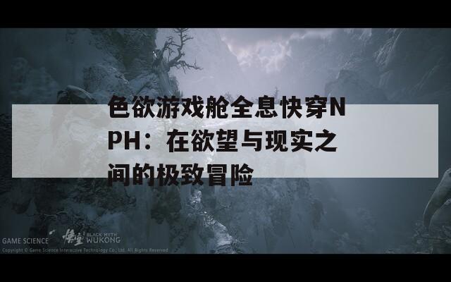 色欲游戏舱全息快穿NPH：在欲望与现实之间的极致冒险-第1张图片-一粒游戏网