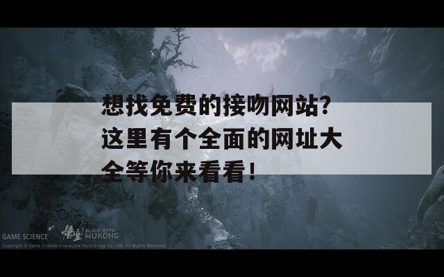 想找免费的接吻网站？这里有个全面的网址大全等你来看看！-第1张图片-一粒游戏网