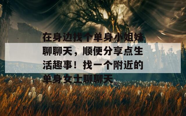 在身边找个单身小姐妹聊聊天，顺便分享点生活趣事！找一个附近的单身女士聊聊天-第1张图片-一粒游戏网