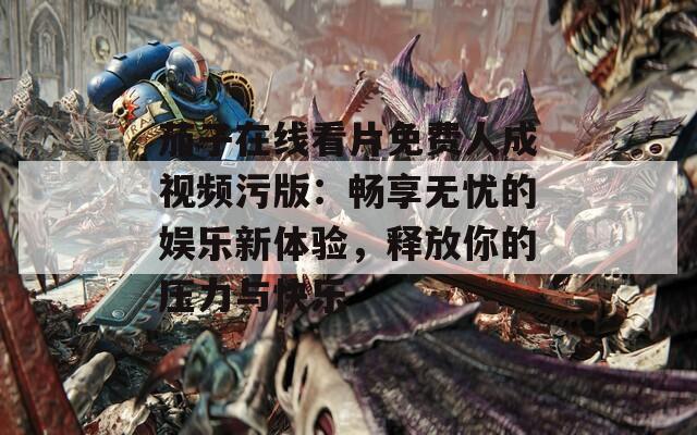 茄子在线看片免费人成视频污版：畅享无忧的娱乐新体验，释放你的压力与快乐-第1张图片-一粒游戏网