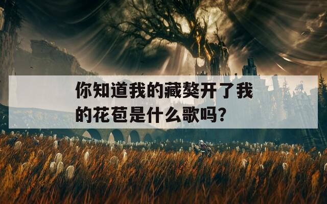 你知道我的藏獒开了我的花苞是什么歌吗？-第1张图片-一粒游戏网