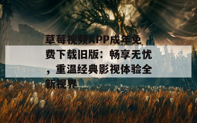 草莓视频APP成年免费下载旧版：畅享无忧，重温经典影视体验全新视界-第1张图片-一粒游戏网