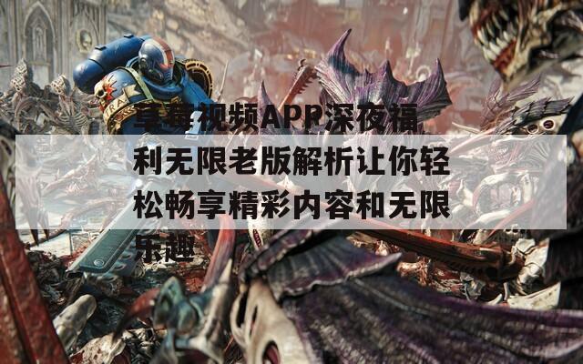 草莓视频APP深夜福利无限老版解析让你轻松畅享精彩内容和无限乐趣-第1张图片-一粒游戏网