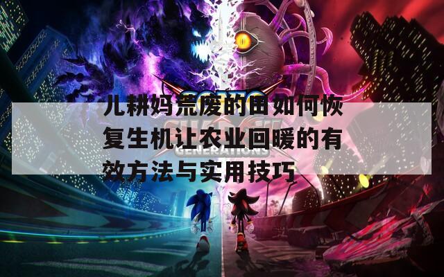 儿耕妈荒废的田如何恢复生机让农业回暖的有效方法与实用技巧-第1张图片-一粒游戏网