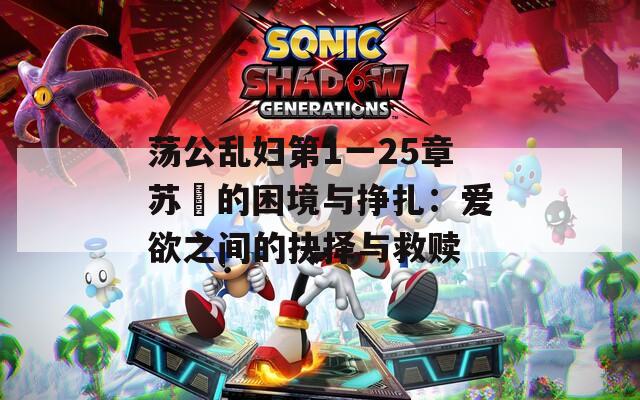 荡公乱妇第1一25章苏玥的困境与挣扎：爱欲之间的抉择与救赎-第1张图片-一粒游戏网