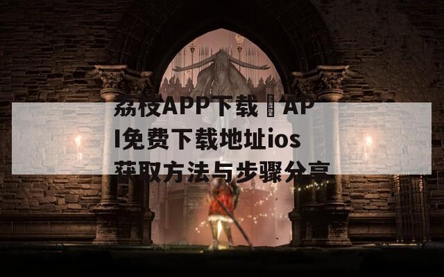 荔枝APP下载汅API免费下载地址ios获取方法与步骤分享-第1张图片-一粒游戏网