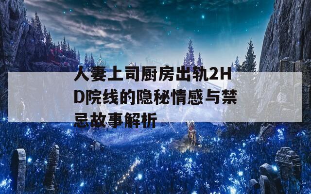 人妻上司厨房出轨2HD院线的隐秘情感与禁忌故事解析-第1张图片-一粒游戏网