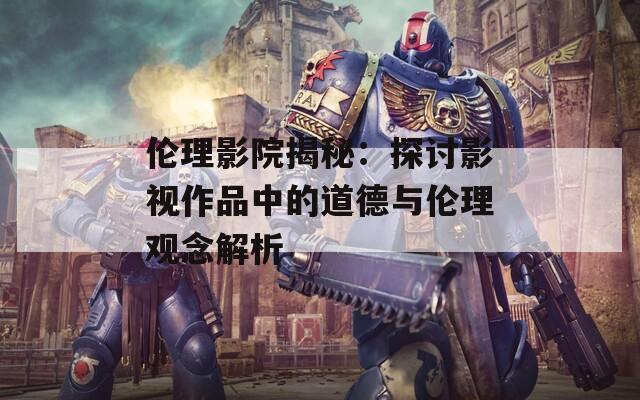 伦理影院揭秘：探讨影视作品中的道德与伦理观念解析-第1张图片-一粒游戏网