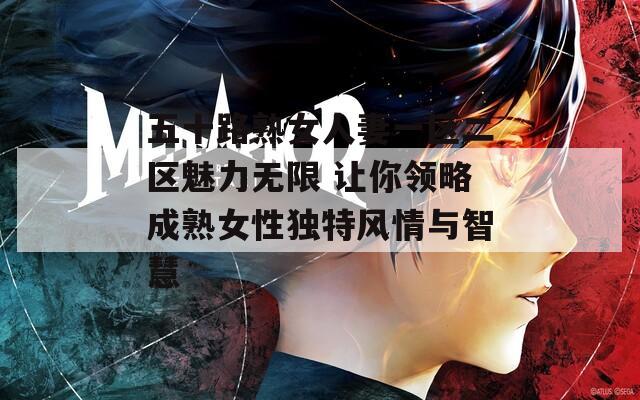 五十路熟女人妻一区二区魅力无限 让你领略成熟女性独特风情与智慧-第1张图片-一粒游戏网