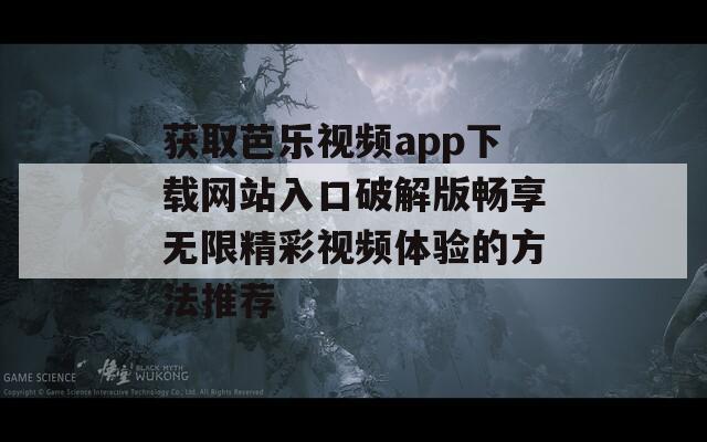 获取芭乐视频app下载网站入口破解版畅享无限精彩视频体验的方法推荐-第1张图片-一粒游戏网