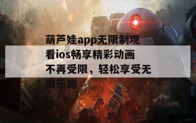 葫芦娃app无限制观看ios畅享精彩动画不再受限，轻松享受无限乐趣-第1张图片-一粒游戏网