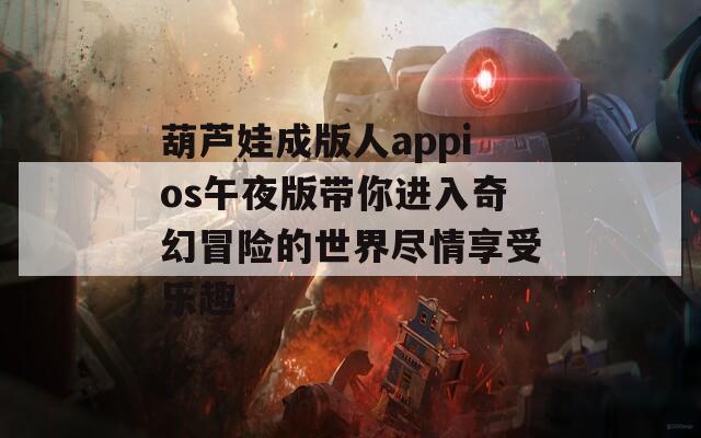 葫芦娃成版人appios午夜版带你进入奇幻冒险的世界尽情享受乐趣-第1张图片-一粒游戏网