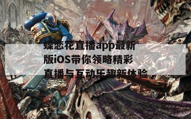 蝶恋花直播app最新版iOS带你领略精彩直播与互动乐趣新体验-第1张图片-一粒游戏网