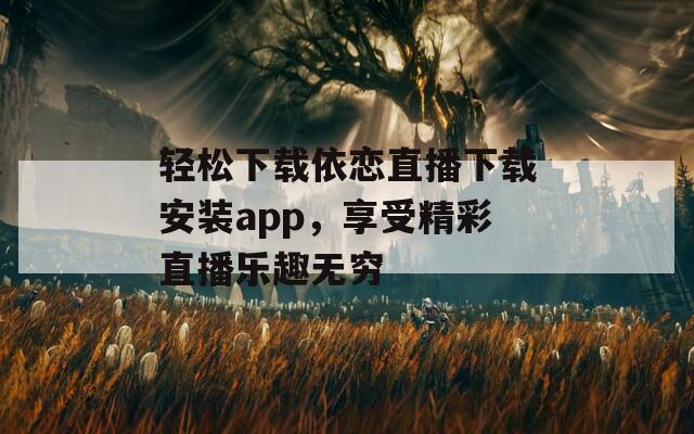 轻松下载依恋直播下载安装app，享受精彩直播乐趣无穷-第1张图片-一粒游戏网