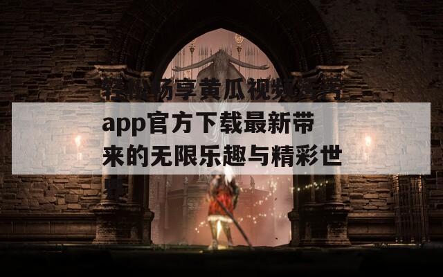 轻松畅享黄瓜视频污污app官方下载最新带来的无限乐趣与精彩世界-第1张图片-一粒游戏网