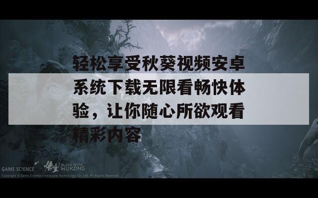 轻松享受秋葵视频安卓系统下载无限看畅快体验，让你随心所欲观看精彩内容-第1张图片-一粒游戏网