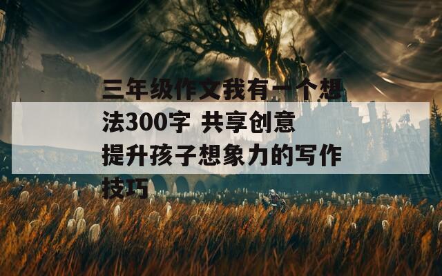 三年级作文我有一个想法300字 共享创意提升孩子想象力的写作技巧-第1张图片-一粒游戏网