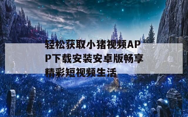 轻松获取小猪视频APP下载安装安卓版畅享精彩短视频生活-第1张图片-一粒游戏网