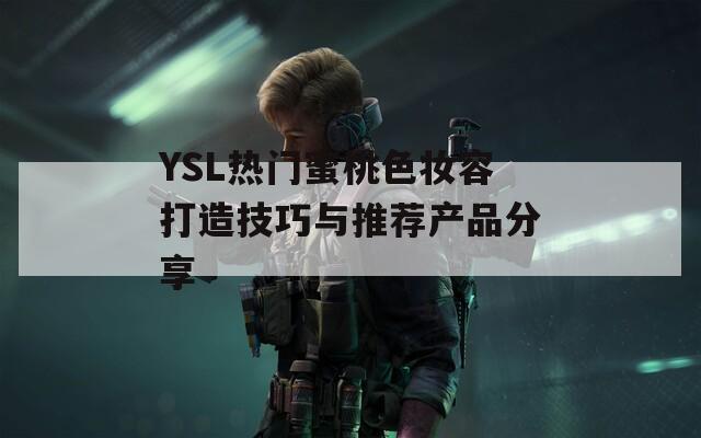 YSL热门蜜桃色妆容打造技巧与推荐产品分享-第1张图片-一粒游戏网