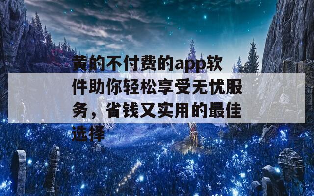 黄的不付费的app软件助你轻松享受无忧服务，省钱又实用的最佳选择-第1张图片-一粒游戏网