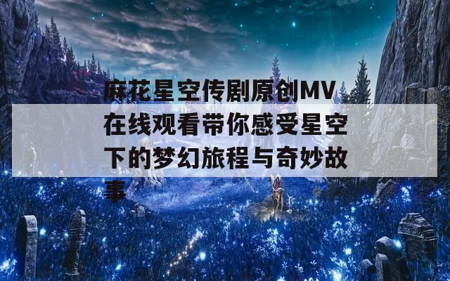 麻花星空传剧原创MV在线观看带你感受星空下的梦幻旅程与奇妙故事-第1张图片-一粒游戏网