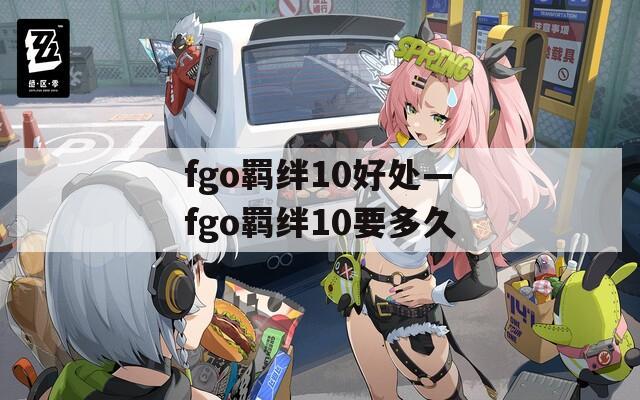 fgo羁绊10好处—fgo羁绊10要多久-第1张图片-一粒游戏网