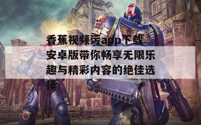 香蕉视频污app下载安卓版带你畅享无限乐趣与精彩内容的绝佳选择-第1张图片-一粒游戏网