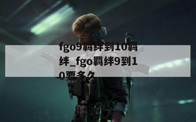 fgo9羁绊到10羁绊_fgo羁绊9到10要多久-第1张图片-一粒游戏网