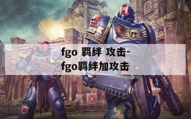 fgo 羁绊 攻击-fgo羁绊加攻击-第1张图片-一粒游戏网